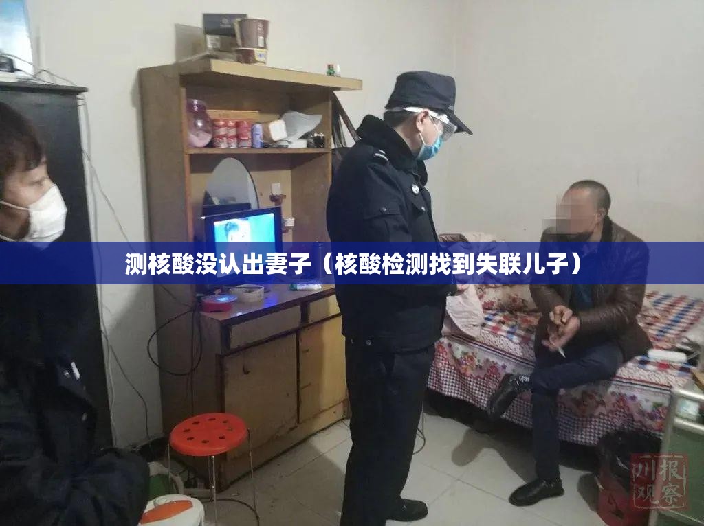 测核酸没认出妻子（核酸检测找到失联儿子）