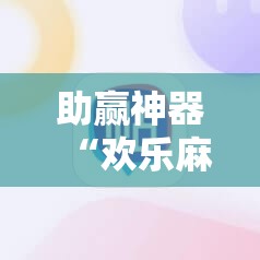 助赢神器“欢乐麻将外卦辅助软件下载”2026开挂教程步骤