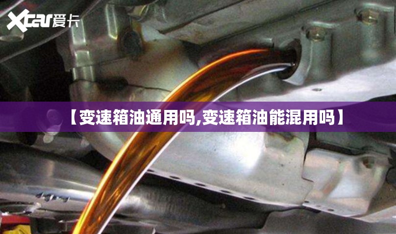 【变速箱油通用吗,变速箱油能混用吗】