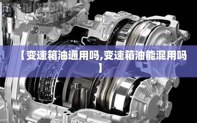 【变速箱油通用吗,变速箱油能混用吗】
