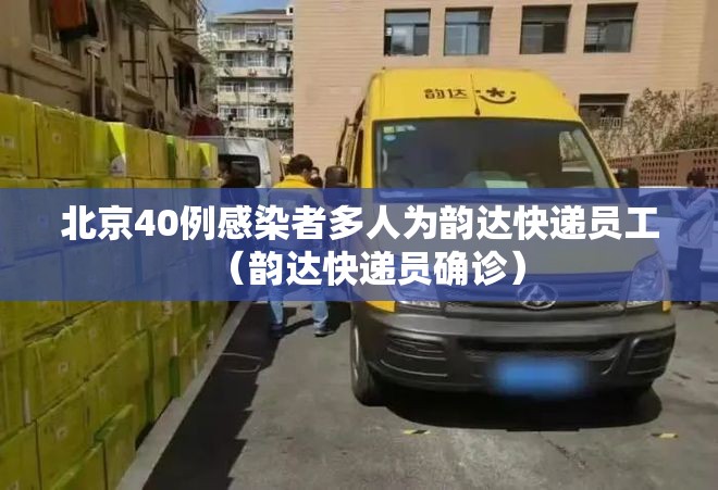北京40例感染者多人为韵达快递员工（韵达快递员确诊）