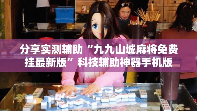 分享实测辅助“九九山城麻将免费挂最新版”科技辅助神器手机版