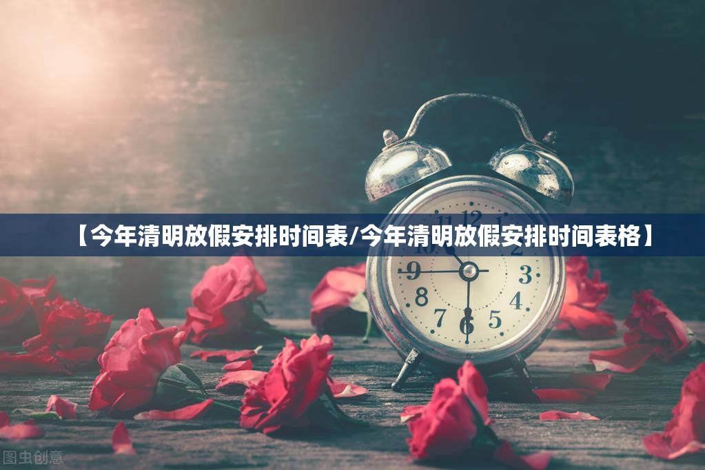 【今年清明放假安排时间表/今年清明放假安排时间表格】