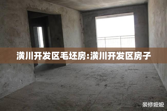 潢川开发区毛坯房:潢川开发区房子
