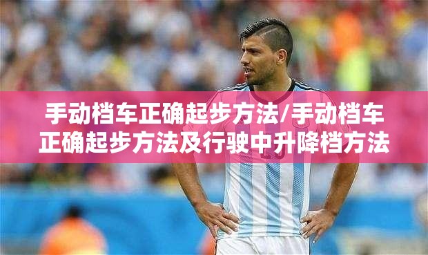 手动档车正确起步方法/手动档车正确起步方法及行驶中升降档方法