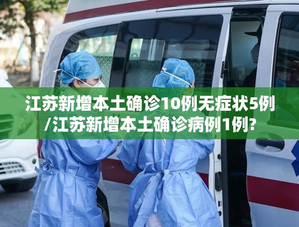 江苏新增本土确诊10例无症状5例/江苏新增本土确诊病例1例?