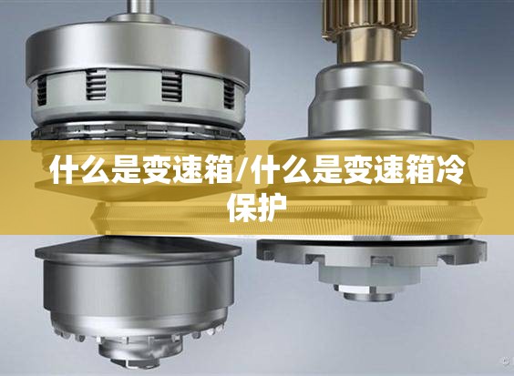 什么是变速箱/什么是变速箱冷保护