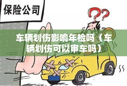 车辆划伤影响年检吗（车辆划伤可以审车吗）