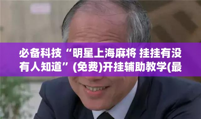 必备科技“明星上海麻将 挂挂有没有人知道”(免费)开挂辅助教学(最新辅助开挂教程)