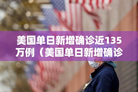 美国单日新增确诊近135万例（美国单日新增确诊近135万例是多少）