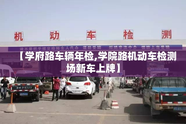 【学府路车辆年检,学院路机动车检测场新车上牌】