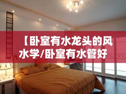 【卧室有水龙头的风水学/卧室有水管好吗】