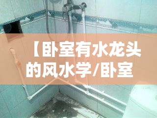 【卧室有水龙头的风水学/卧室有水管好吗】