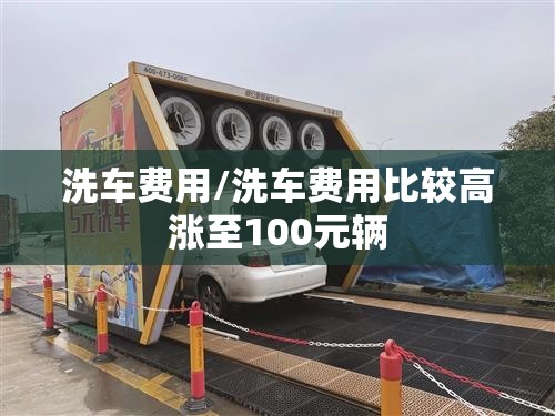 洗车费用/洗车费用比较高涨至100元辆