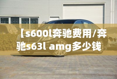 【s600l奔驰费用/奔驰s63l amg多少钱】 【s600l奔驰费用/奔驰s63l amg多少钱】