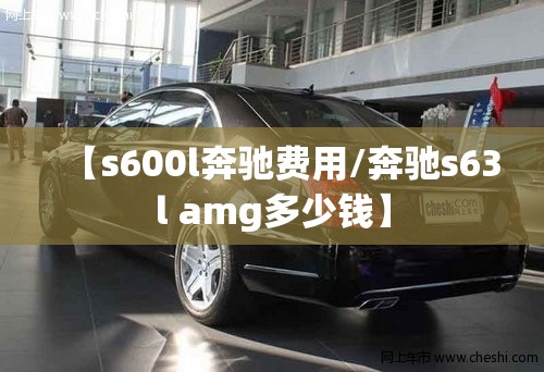 【s600l奔驰费用/奔驰s63l amg多少钱】 【s600l奔驰费用/奔驰s63l amg多少钱】