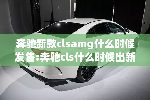 奔驰新款clsamg什么时候发售:奔驰cls什么时候出新款