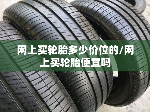 网上买轮胎多少价位的/网上买轮胎便宜吗