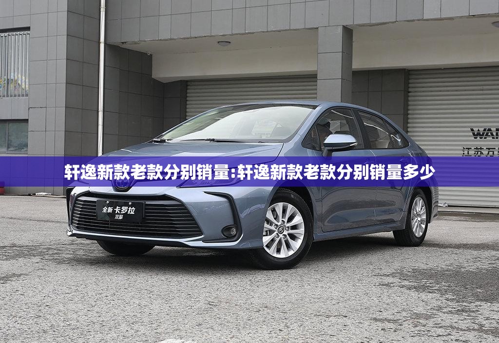 轩逸新款老款分别销量:轩逸新款老款分别销量多少