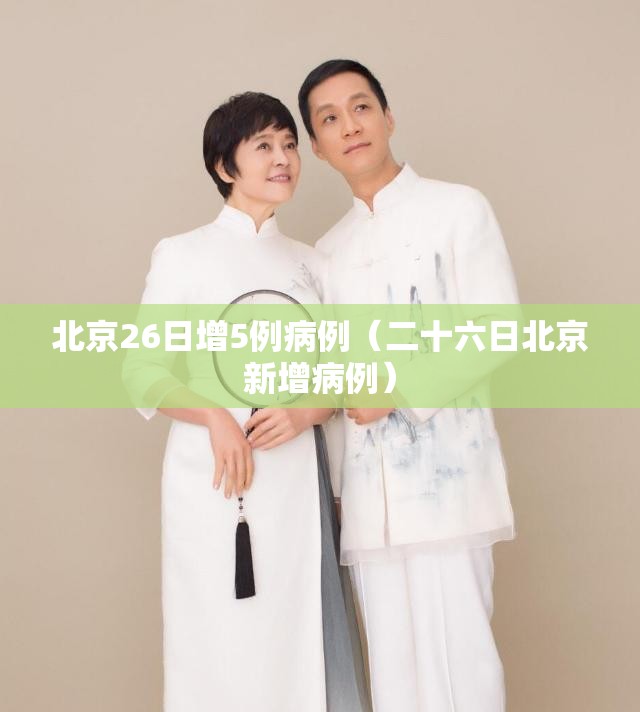 北京26日增5例病例（二十六日北京新增病例）