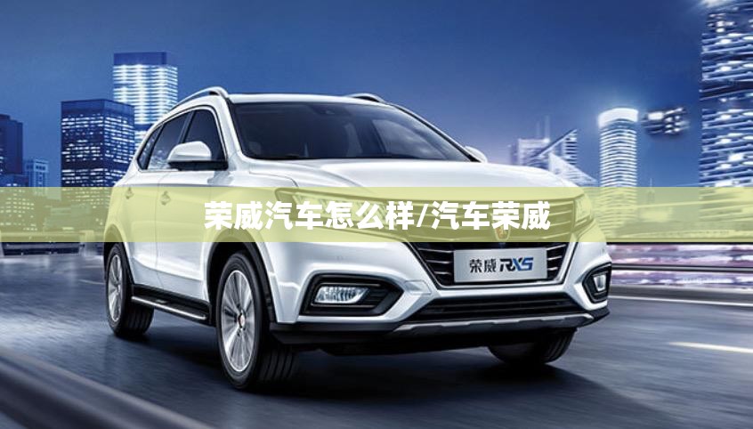 荣威汽车怎么样/汽车荣威