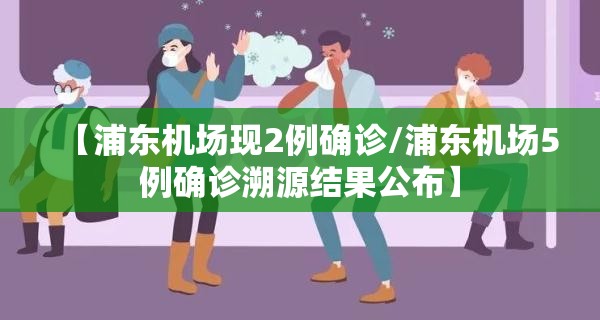 【浦东机场现2例确诊/浦东机场5例确诊溯源结果公布】