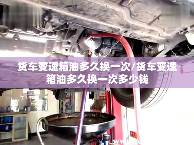 货车变速箱油多久换一次/货车变速箱油多久换一次多少钱