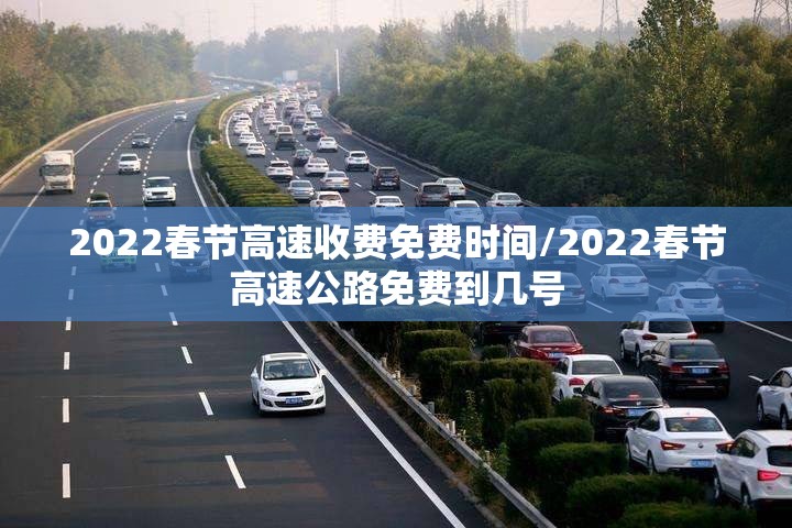 2022春节高速收费免费时间/2022春节高速公路免费到几号