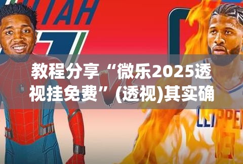 教程分享“微乐2025透视挂免费”(透视)其实确实有挂