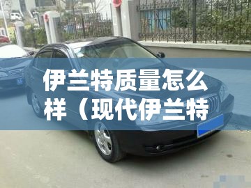 伊兰特质量怎么样（现代伊兰特质量怎么样）