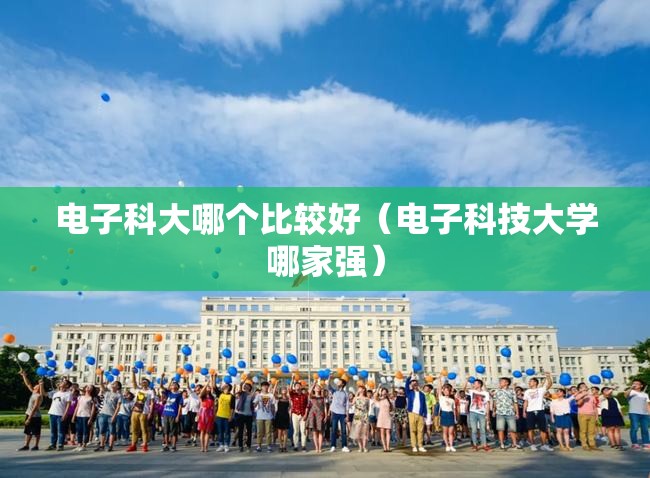 电子科大哪个比较好（电子科技大学哪家强）
