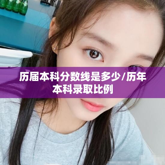 历届本科分数线是多少/历年本科录取比例 历届本科分数线是多少/历年本科录取比例