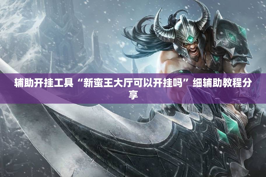 辅助开挂工具“新蛮王大厅可以开挂吗	”细辅助教程分享