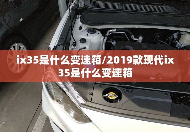 ix35是什么变速箱/2019款现代ix35是什么变速箱