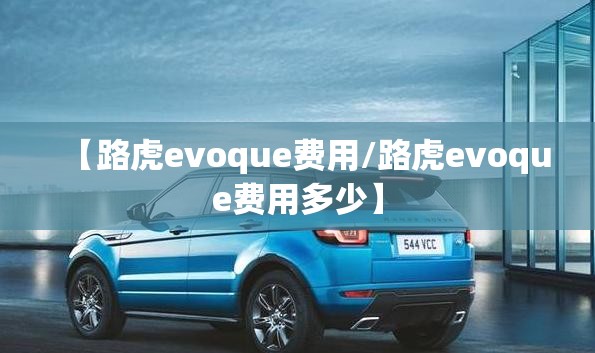 【路虎evoque费用/路虎evoque费用多少】