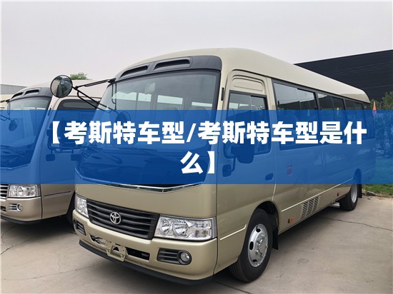 【考斯特车型/考斯特车型是什么】 【考斯特车型/考斯特车型是什么】
