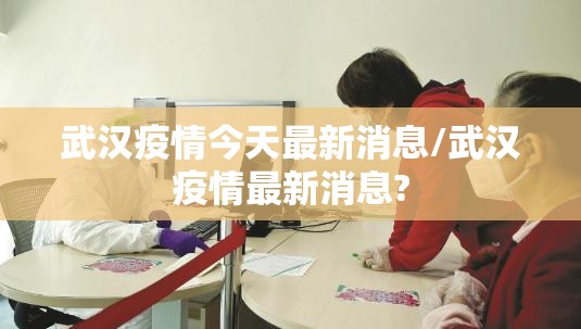 武汉疫情今天最新消息/武汉疫情最新消息?