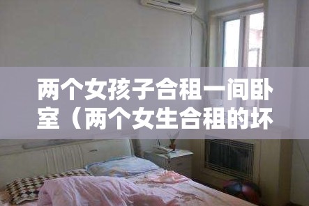 两个女孩子合租一间卧室(两个女生合租的坏处) 两个女孩子合租一间卧室(两个女生合租的坏处)