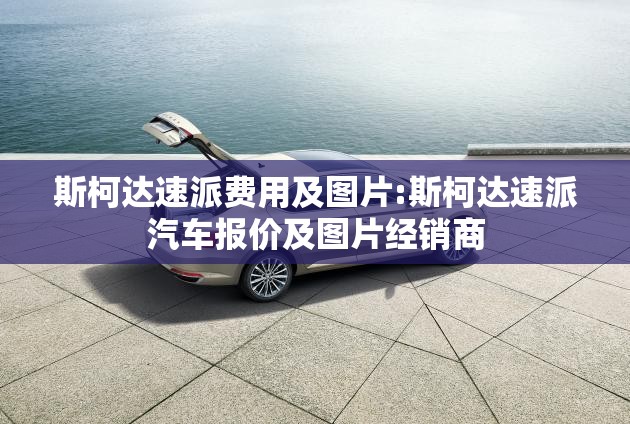 斯柯达速派费用及图片:斯柯达速派汽车报价及图片经销商