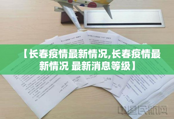 【长春疫情最新情况,长春疫情最新情况 最新消息等级】 【长春疫情最新情况,长春疫情最新情况 最新消息等级】
