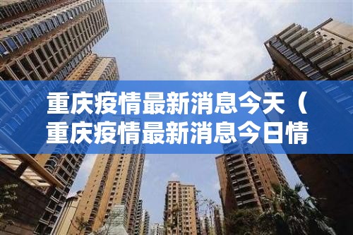 重庆疫情最新消息今天（重庆疫情最新消息今日情况）