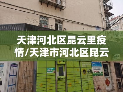 天津河北区昆云里疫情/天津市河北区昆云里邮政编码