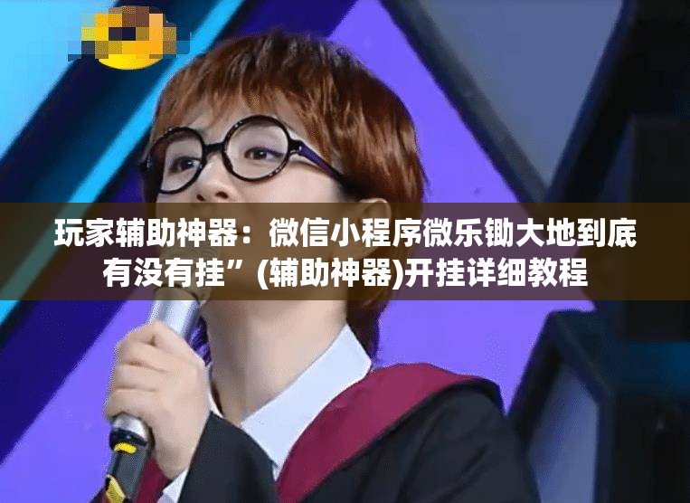 玩家辅助神器：微信小程序微乐锄大地到底有没有挂	”(辅助神器)开挂详细教程