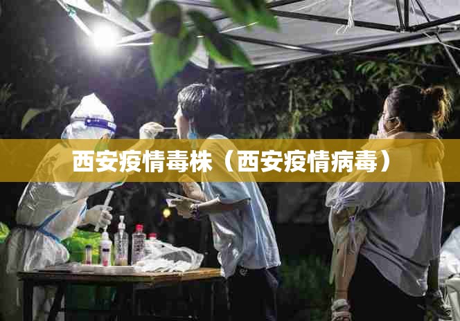 西安疫情毒株(西安疫情病毒) 西安疫情毒株(西安疫情病毒)
