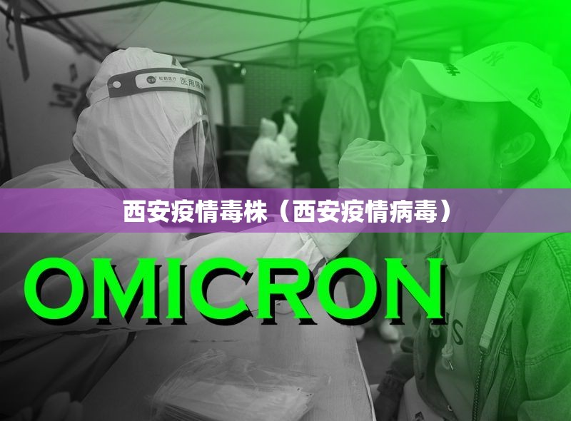 西安疫情毒株(西安疫情病毒) 西安疫情毒株(西安疫情病毒)