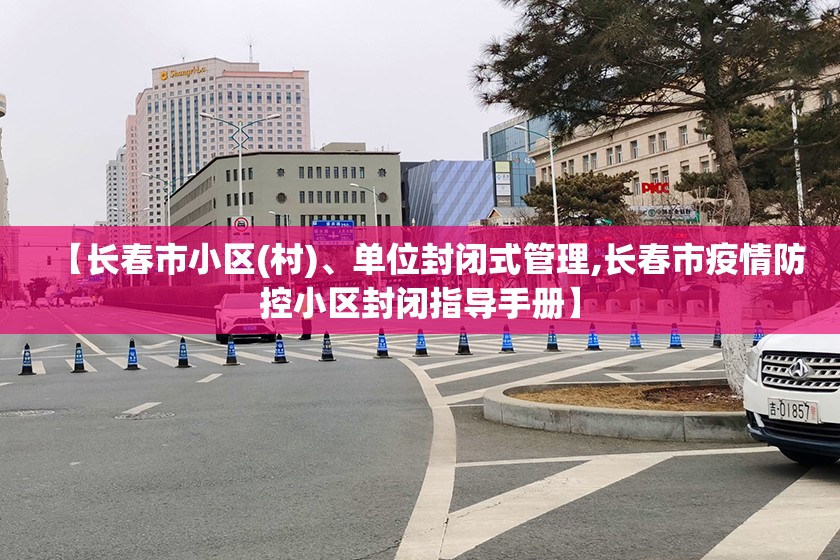 【长春市小区(村)、单位封闭式管理,长春市疫情防控小区封闭指导手册】
