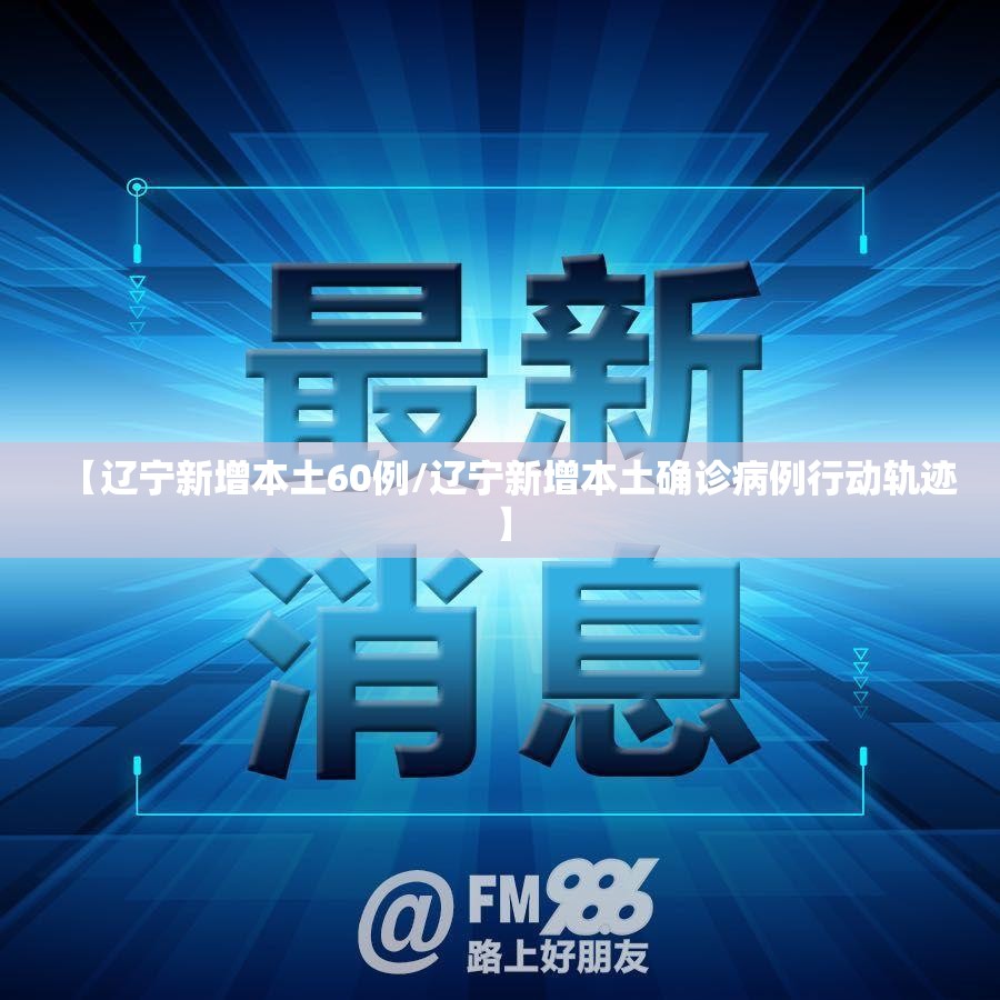 【辽宁新增本土60例/辽宁新增本土确诊病例行动轨迹】 【辽宁新增本土60例/辽宁新增本土确诊病例行动轨迹】
