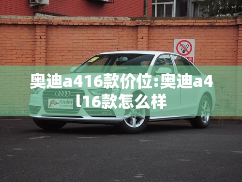 奥迪a416款价位:奥迪a4l16款怎么样