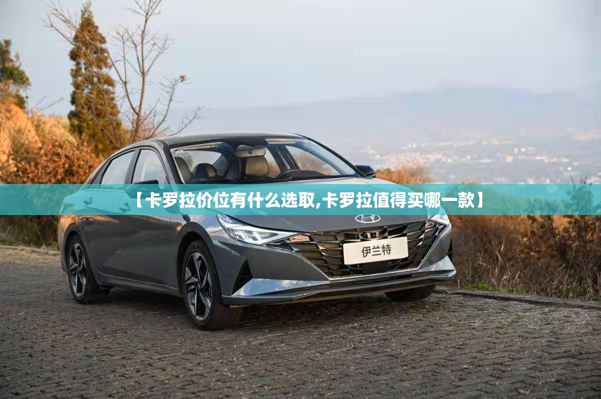 【卡罗拉价位有什么选取,卡罗拉值得买哪一款】
