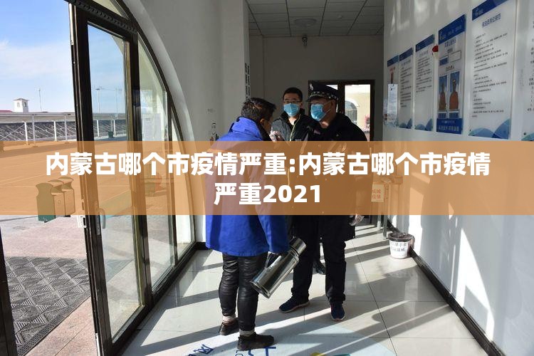 内蒙古哪个市疫情严重:内蒙古哪个市疫情严重2021